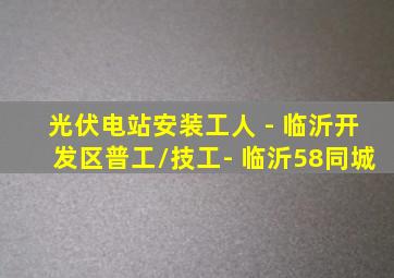 光伏电站安装工人 - 临沂开发区普工/技工- 临沂58同城